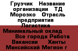 Грузчик › Название организации ­ ТД Морозко › Отрасль предприятия ­ Логистика › Минимальный оклад ­ 19 500 - Все города Работа » Вакансии   . Ханты-Мансийский,Мегион г.